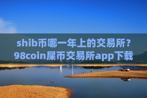 shib币哪一年上的交易所？98coin屎币交易所app下载