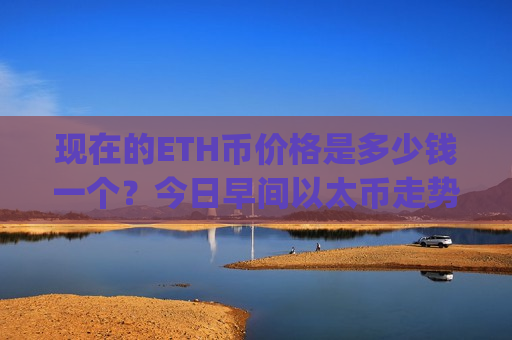 现在的ETH币价格是多少钱一个？今日早间以太币走势预测(现价28107.22元)