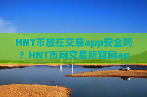 HNT币放在交易app安全吗？HNT币网交易所官网app安卓版