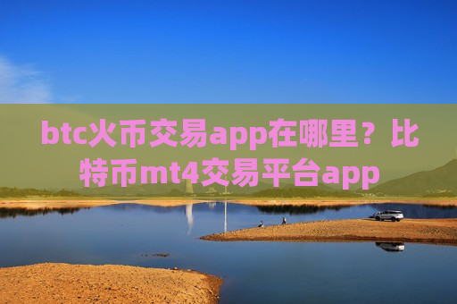 btc火币交易app在哪里？比特币mt4交易平台app