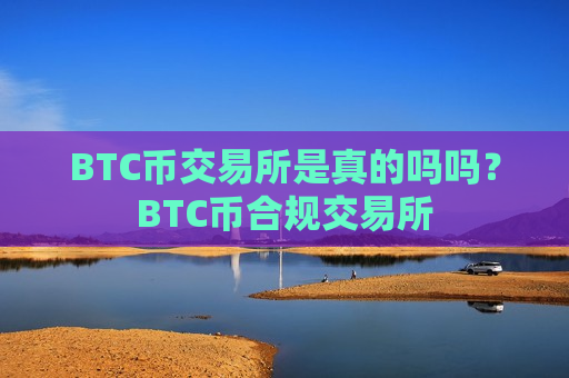 BTC币交易所是真的吗吗？BTC币合规交易所