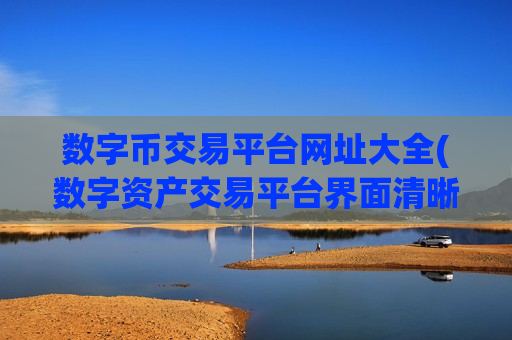 数字币交易平台网址大全(数字资产交易平台界面清晰)