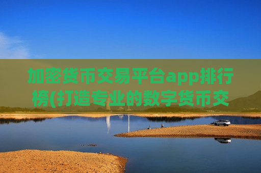 加密货币交易平台app排行榜(打造专业的数字货币交易)