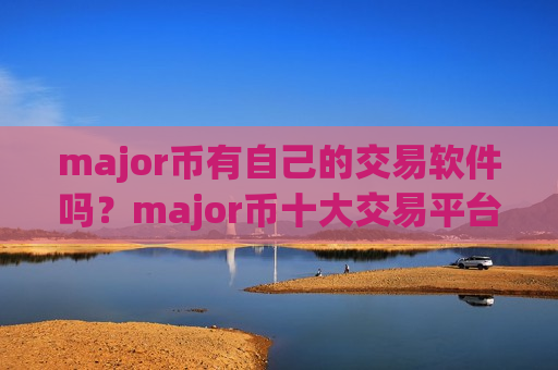 major币有自己的交易软件吗？major币十大交易平台app排名榜