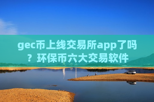 gec币上线交易所app了吗？环保币六大交易软件