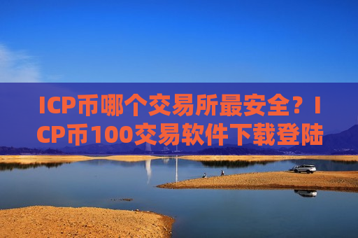 ICP币哪个交易所最安全？ICP币100交易软件下载登陆