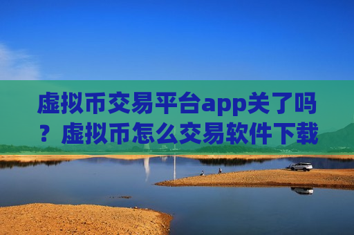 虚拟币交易平台app关了吗？虚拟币怎么交易软件下载