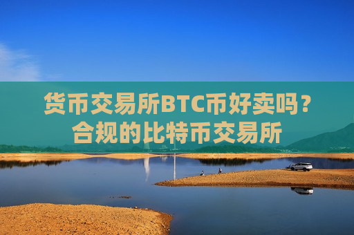 货币交易所BTC币好卖吗？合规的比特币交易所