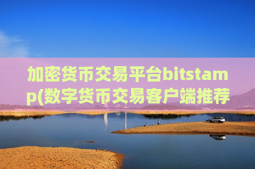 加密货币交易平台bitstamp(数字货币交易客户端推荐排行)