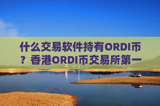 什么交易软件持有ORDI币？香港ORDI币交易所第一家