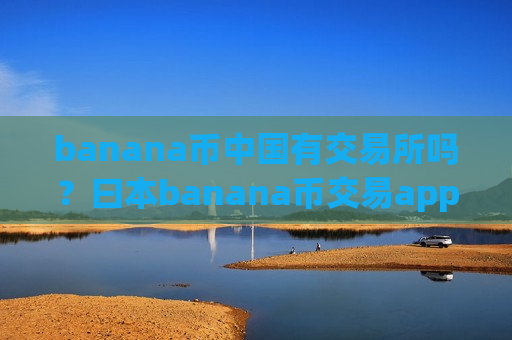 banana币中国有交易所吗？曰本banana币交易app