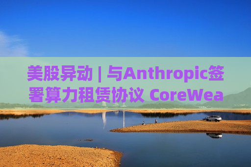 美股异动 | 与Anthropic签署算力租赁协议 CoreWeave(CRWV.US)开盘涨超4%