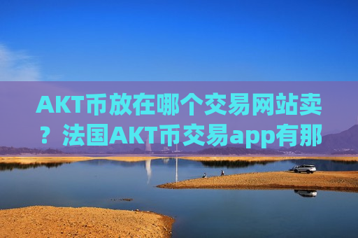 AKT币放在哪个交易网站卖？法国AKT币交易app有那些