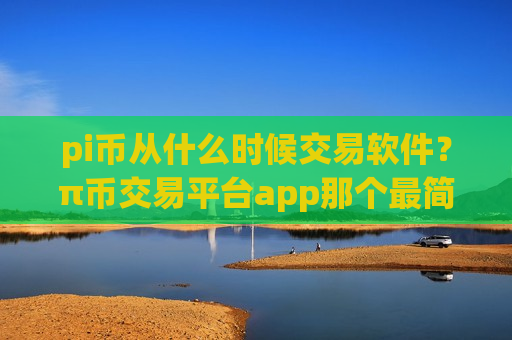 pi币从什么时候交易软件？π币交易平台app那个最简单