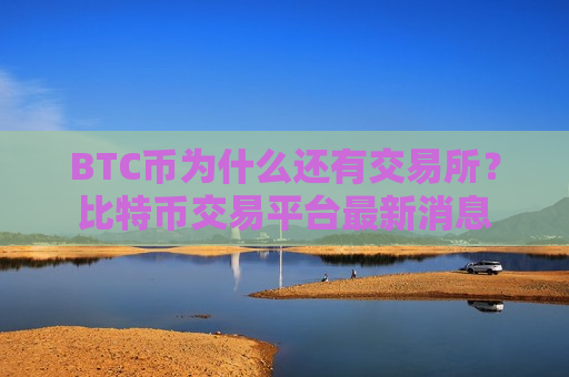 BTC币为什么还有交易所？比特币交易平台最新消息
