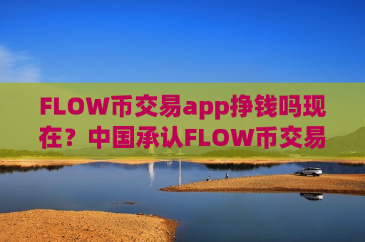 FLOW币交易app挣钱吗现在？中国承认FLOW币交易app下载