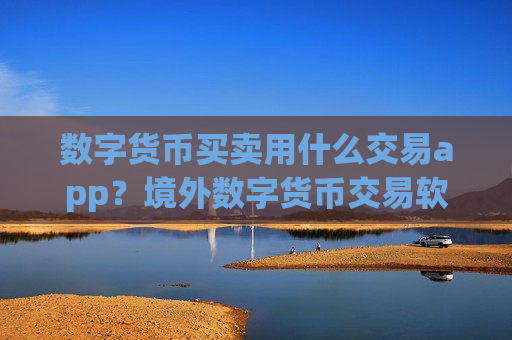 数字货币买卖用什么交易app？境外数字货币交易软件下载