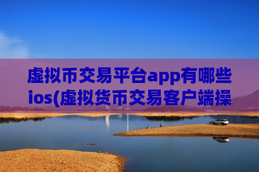 虚拟币交易平台app有哪些ios(虚拟货币交易客户端操作技巧)