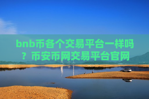 bnb币各个交易平台一样吗？币安币网交易平台官网