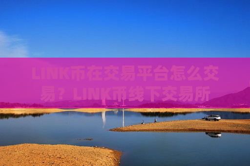LINK币在交易平台怎么交易？LINK币线下交易所
