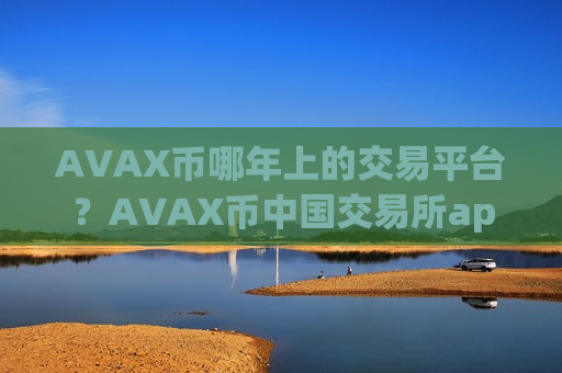 AVAX币哪年上的交易平台？AVAX币中国交易所app下载有哪些