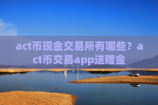 act币现金交易所有哪些？act币交易app送赠金