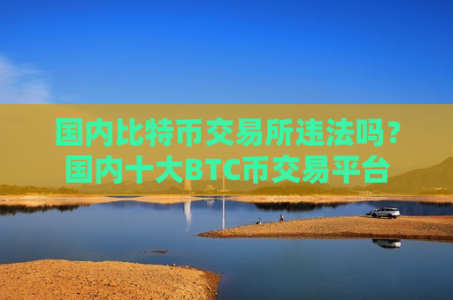 国内比特币交易所违法吗？国内十大BTC币交易平台
