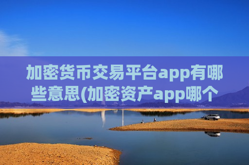 加密货币交易平台app有哪些意思(加密资产app哪个靠谱)