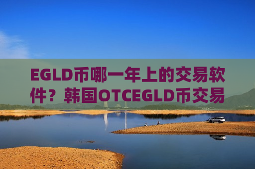 EGLD币哪一年上的交易软件？韩国OTCEGLD币交易所