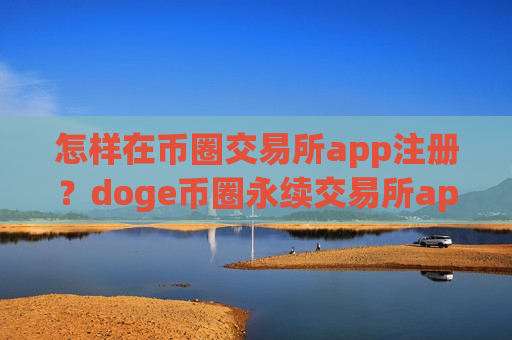 怎样在币圈交易所app注册？doge币圈永续交易所app下载