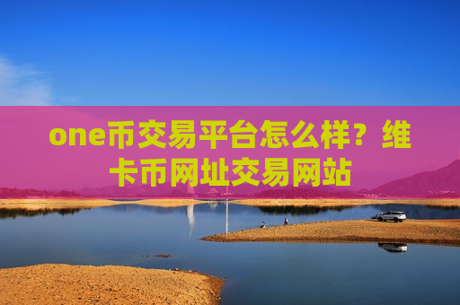 one币交易平台怎么样？维卡币网址交易网站