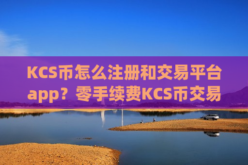 KCS币怎么注册和交易平台app？零手续费KCS币交易软件