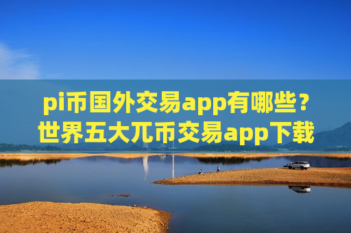 pi币国外交易app有哪些？世界五大兀币交易app下载