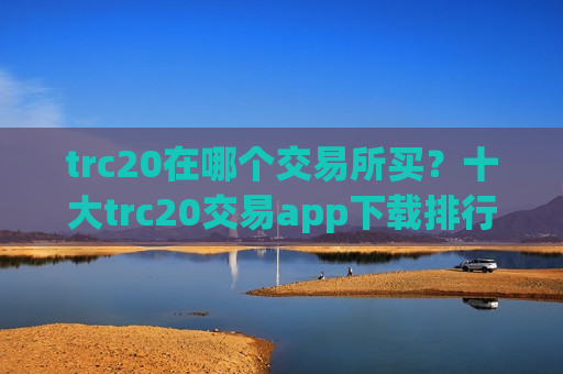trc20在哪个交易所买？十大trc20交易app下载排行