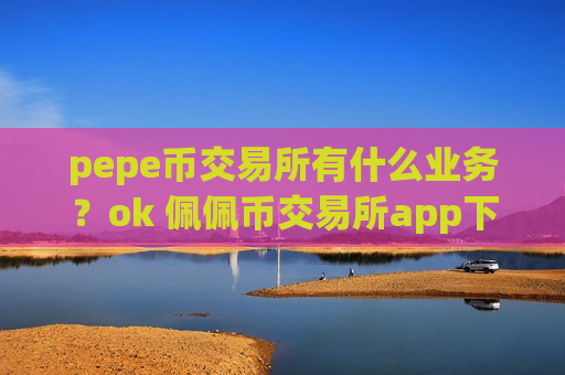 pepe币交易所有什么业务？ok 佩佩币交易所app下载