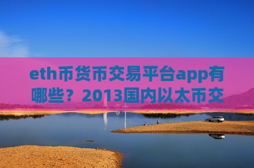 eth币货币交易平台app有哪些？2013国内以太币交易app下载