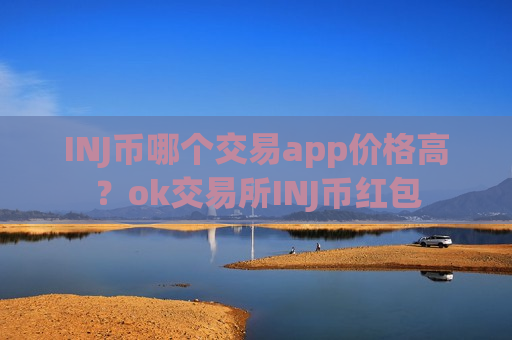 INJ币哪个交易app价格高？ok交易所INJ币红包