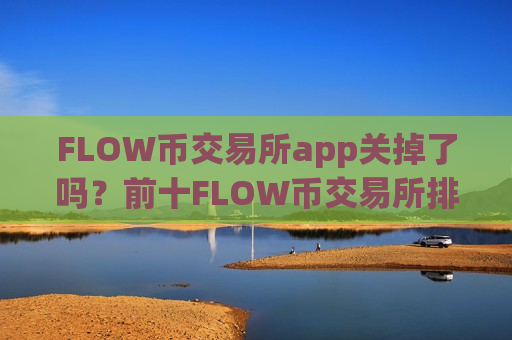 FLOW币交易所app关掉了吗？前十FLOW币交易所排名榜