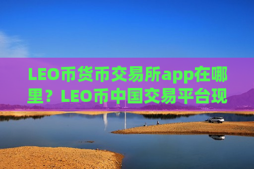 LEO币货币交易所app在哪里？LEO币中国交易平台现在叫什么