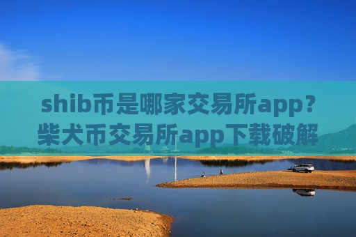 shib币是哪家交易所app？柴犬币交易所app下载破解