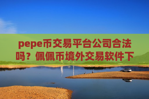 pepe币交易平台公司合法吗？佩佩币境外交易软件下载