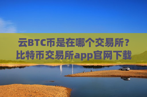 云BTC币是在哪个交易所？比特币交易所app官网下载安装