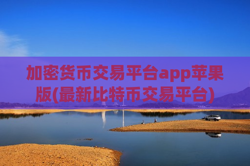 加密货币交易平台app苹果版(最新比特币交易平台)