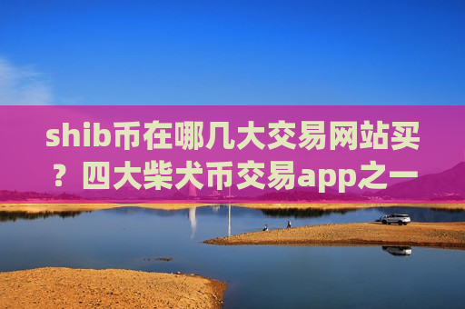 shib币在哪几大交易网站买？四大柴犬币交易app之一