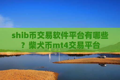 shib币交易软件平台有哪些？柴犬币mt4交易平台
