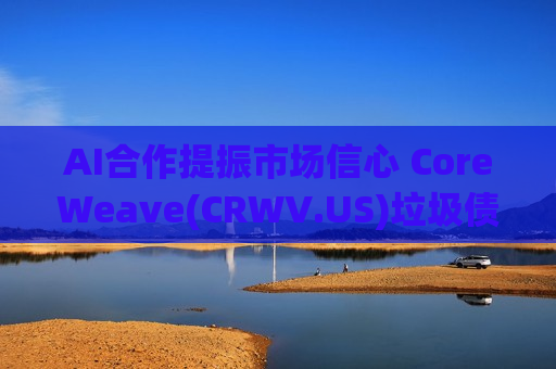 AI合作提振市场信心 CoreWeave(CRWV.US)垃圾债获追捧 股价大涨超6%