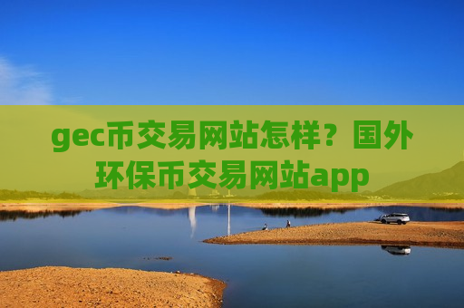 gec币交易网站怎样？国外环保币交易网站app