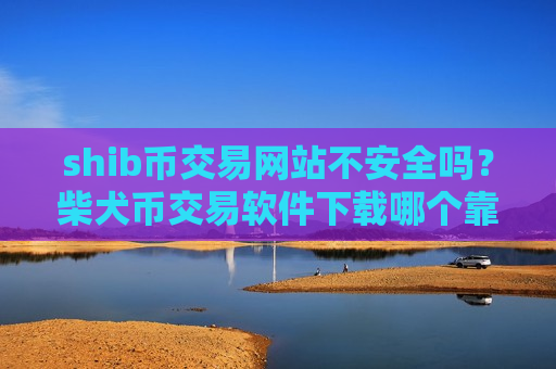shib币交易网站不安全吗？柴犬币交易软件下载哪个靠谱