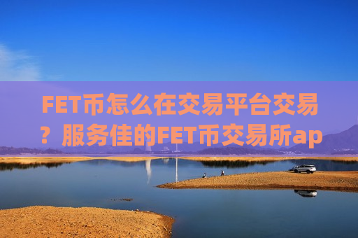 FET币怎么在交易平台交易？服务佳的FET币交易所app下载
