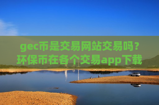 gec币是交易网站交易吗？环保币在各个交易app下载